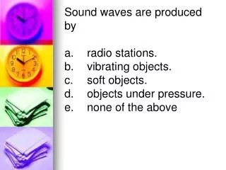Sound waves are produced by a.	radio stations.	 b.	vibrating objects.	 c.	soft objects.