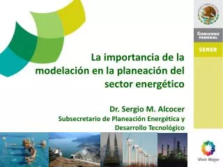 La importancia de la modelación en la planeación del sector energético Dr. Sergio M. Alcocer