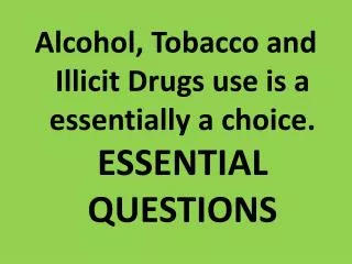 Alcohol, Tobacco and Illicit Drugs use is a essentially a choice. ESSENTIAL QUESTIONS