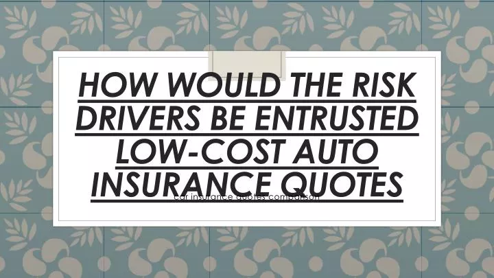 how would the risk drivers be entrusted low cost auto insurance quotes