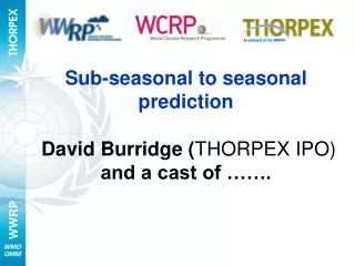 Sub-seasonal to seasonal prediction David Burridge ( THORPEX IPO) and a cast of …….