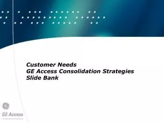 Customer Needs GE Access Consolidation Strategies Slide Bank