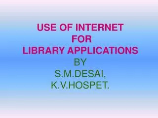 USE OF INTERNET FOR LIBRARY APPLICATIONS BY S.M.DESAI, K.V.HOSPET.