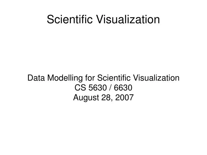 data modelling for scientific visualization cs 5630 6630 august 28 2007