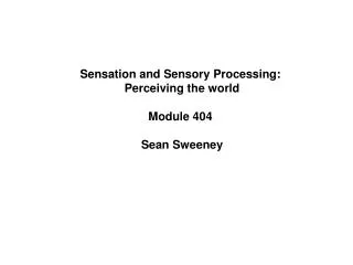 Sensation and Sensory Processing: Perceiving the world Module 404 Sean Sweeney