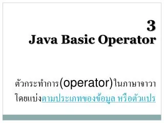 3 Java Basic Operator ตัวกระทำการ (operator) ในภาษาจาวาโดยแบ่ง ตามประเภทของข้อมูล หรือตัวแปร