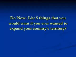 Do Now: List 5 things that you would want if you ever wanted to expand your country’s territory?