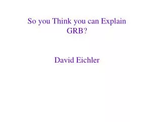 So you Think you can Explain GRB? David Eichler