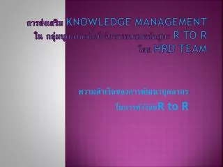 การส่งเสริม Knowledge Management ใน กลุ่มบุคลากรที่เข้ารับการอบรมหลักสูตร R to R โดย HRD team