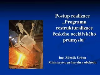 Postup realizace „Programu restrukturalizace českého ocelářského průmyslu “ Ing. Zdeněk Urban