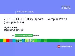ZS01 - IBM DB2 Utility Update: Exemplar Praxis (best practices) Bryan F. Smith bfsmith@us.ibm