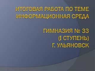 Итоговая работа по теме Информационная среда Гимназия № 33 ( I ступень) г. Ульяновск