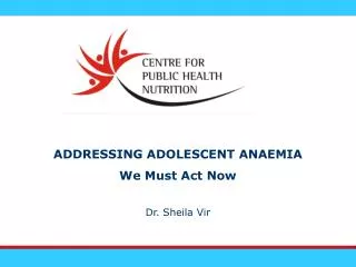 ADDRESSING ADOLESCENT ANAEMIA We Must Act Now Dr. Sheila Vir