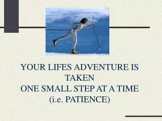 YOUR LIFES ADVENTURE IS TAKEN ONE SMALL STEP AT A TIME (i.e. PATIENCE)