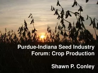 Purdue-Indiana Seed Industry Forum: Crop Production Shawn P. Conley