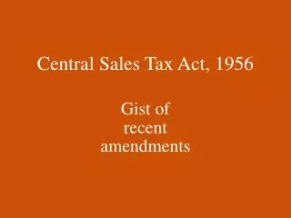 Central Sales Tax Act, 1956 Gist of recent amendments