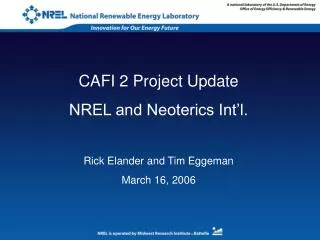 CAFI 2 Project Update NREL and Neoterics Int’l. Rick Elander and Tim Eggeman March 16, 2006