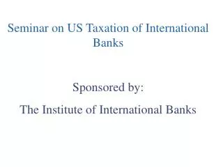 Seminar on US Taxation of International Banks Sponsored by: The Institute of International Banks