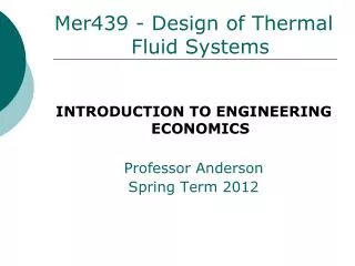 Mer439 - Design of Thermal Fluid Systems INTRODUCTION TO ENGINEERING ECONOMICS Professor Anderson
