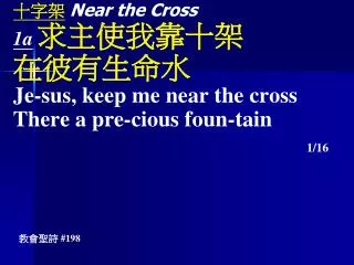 十字架 Near the Cross 1a 求主使我靠十架 在彼有生命水 Je-sus, keep me near the cross There a pre-cious foun-tain