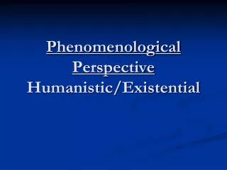 Phenomenological Perspective Humanistic/Existential