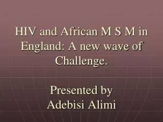 HIV and African M S M in England: A new wave of Challenge. Presented by Adebisi Alimi