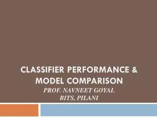 Classifier performance &amp; Model comparison Prof. Navneet Goyal BITS, Pilani