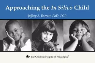 Approaching the In Silico Child Jeffrey S. Barrett, PhD, FCP