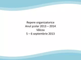 Repere organizatorice Anul şcolar 2013 – 2014 V âlcea 5 – 6 septembrie 2013