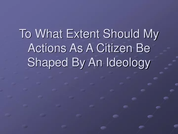 to what extent should my actions as a citizen be shaped by an ideology
