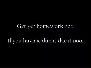 Get yer homework oot. If you huvnae dun it dae it noo.