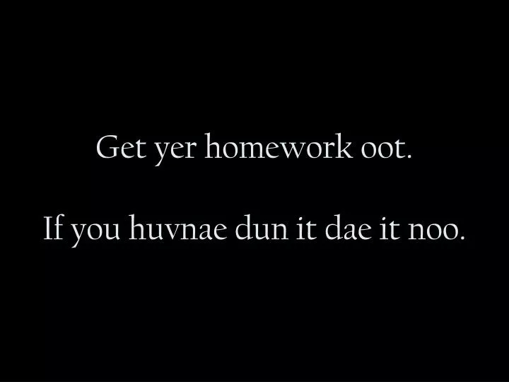get yer homework oot if you huvnae dun it dae it noo