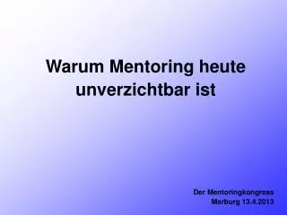 Warum Mentoring heute unverzichtbar ist Der Mentoringkongress Marburg 13.4.2013