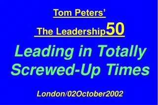 Tom Peters’ The Leadership 50 Leading in Totally Screwed-Up Times London/02October2002