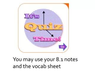 You may use your 8.1 notes and the vocab sheet