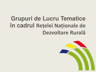 Grupuri de Lucru Tematice în cadrul Re țelei Naționale de Dezvoltare Rurală