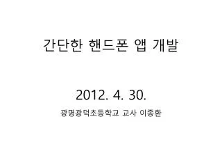 간단한 핸드폰 앱 개발 2012. 4. 30. 광명광덕초등학교 교사 이종환