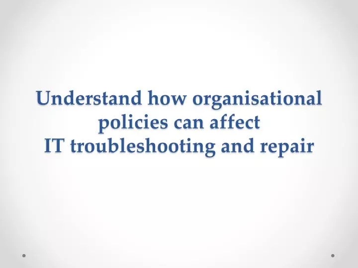 understand how organisational policies can affect it troubleshooting and repair