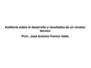 Auditoría sobre el desarrollo y resultados de un revalúo técnico Prof.: José Antonio Fermín Gallo