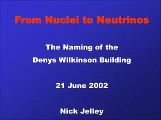 From Nuclei to Neutrinos The Naming of the Denys Wilkinson Building 21 June 2002 Nick Jelley