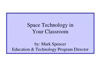 Space Technology in Your Classroom by: Mark Spencer Education &amp; Technology Program Director