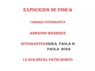 EXPOCICION DE FISICA CAMARA FOTOGRAFICA ARMANDO MANRIQUE INTEGRANTES: ERIKA PAOLA M