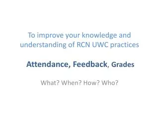 To improve your knowledge and understanding of RCN UWC practices Attendance, Feedback , Grades