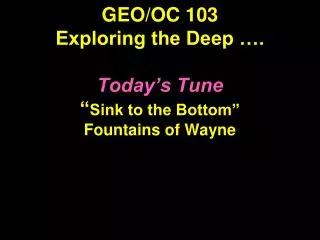 GEO/OC 103 Exploring the Deep …. Today’s Tune “ Sink to the Bottom” Fountains of Wayne