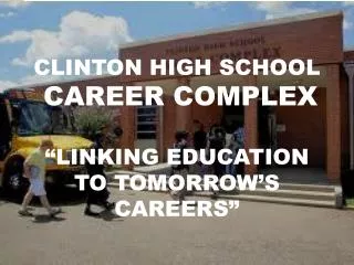 CLINTON HIGH SCHOOL CAREER COMPLEX “LINKING EDUCATION TO TOMORROW’S CAREERS”