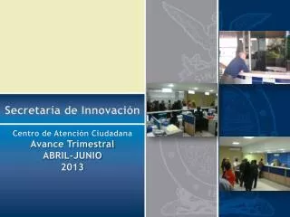 Secretaría de Innovación Centro de Atención Ciudadana Avance Trimestral ABRIL-JUNIO 2013
