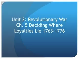 Unit 2: Revolutionary War Ch. 5 Deciding Where Loyalties Lie 1763-1776