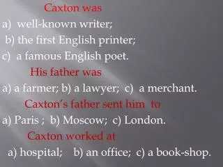 Caxton was a) well-known writer; b) the first English printer; c) a famous English poet.