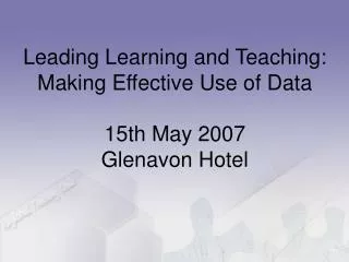 Leading Learning and Teaching: Making Effective Use of Data 15th May 2007 Glenavon Hotel