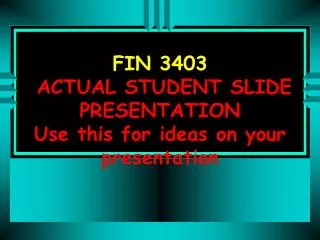 FIN 3403 ACTUAL STUDENT SLIDE PRESENTATION Use this for ideas on your presentation